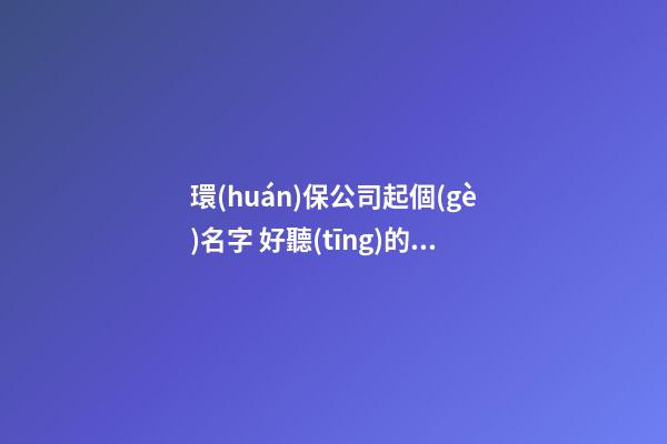 環(huán)保公司起個(gè)名字 好聽(tīng)的環(huán)保公司名字-第1張-公司起名-玄機(jī)派